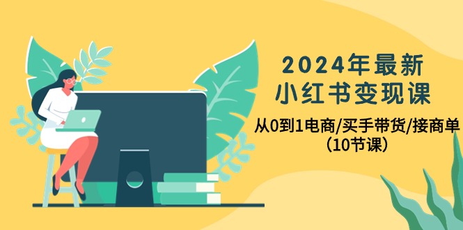 2024年最新小红书电商变现课，从0到1电商/买手带货/接商单（10节课）
