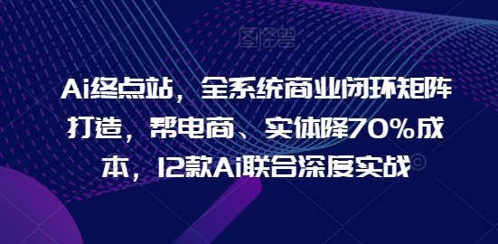 AI终点站,全系统商业闭环矩阵打造,帮电商、实体降70%成本,12款AI联合深度实战 AI终点站,全系统商业闭环矩阵打造,帮电商、实体降70%成本,12款AI联合深度实战