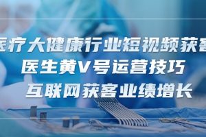 医疗 大健康行业短视频获客：医生黄V号运营技巧 互联网获客业绩增长-15节