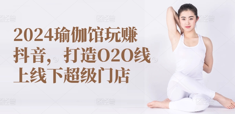 2024瑜伽馆玩赚抖音,打造O2O线上线下超级门店 2024瑜伽馆玩赚抖音,打造O2O线上线下超级门店