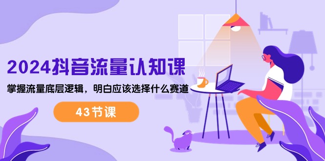 2024抖音流量·认知课:掌握流量底层逻辑,明白应该选择什么赛道 (43节课) 2024抖音流量·认知课:掌握流量底层逻辑,明白应该选择什么赛道 (43节课)