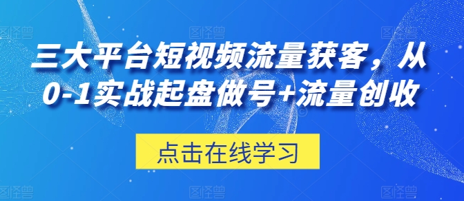 三大平台短视频流量获客,从0-1实战起盘做号+流量创收 三大平台短视频流量获客,从0-1实战起盘做号+流量创收