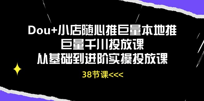 Dou+小店随心推巨量本地推巨量千川投放课从基础到进阶实操投放课(38节) Dou+小店随心推巨量本地推巨量千川投放课从基础到进阶实操投放课(38节)