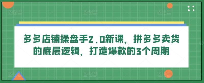 多多店铺操盘手2.0新课,拼多多卖货的底层逻辑,打造爆款的3个周期 多多店铺操盘手2.0新课,拼多多卖货的底层逻辑,打造爆款的3个周期