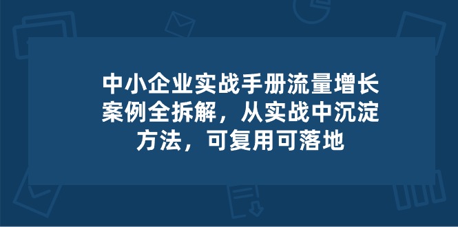 中小 企业 实操手册-流量增长案例拆解,从实操中沉淀方法,可复用可落地 中小 企业 实操手册-流量增长案例拆解,从实操中沉淀方法,可复用可落地