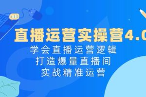 直播运营实操课程4.0：学会直播运营逻辑，轻松打造爆量直播间，实战精准运营