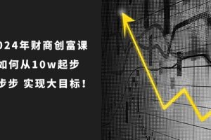 2024年新版财创富课：如何从10w起步，一步步 实现大目标！