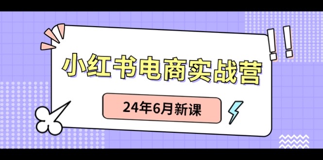 小红书电商实战营:小红书笔记带货和无人直播,24年6月新课 小红书电商实战营:小红书笔记带货和无人直播,24年6月新课