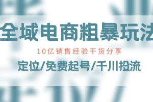 全域电商-粗暴玩法课:10亿销售经验干货分享!定位/免费起号/千川投流