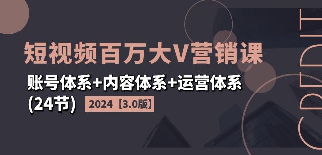 2024短视频百万大V营销课【3.0版】账号体系+内容体系+运营体系(24节) 2024短视频百万大V营销课【3.0版】账号体系+内容体系+运营体系(24节)