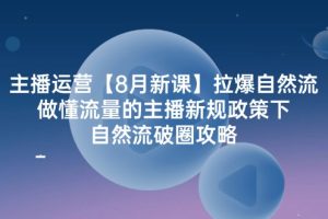 主播运营【8月新课】拉爆自然流，做懂流量的主播新规政策下，自然流破.