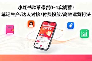 小红书种草带货0-1实战营：笔记生产/达人对接/付费投放/高效运营打法